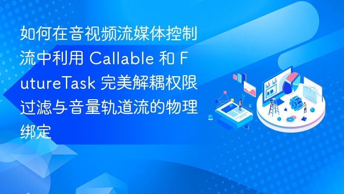 如何在音视频流媒体控制流中利用 Callable 和 FutureTask 完美解耦权限过滤与音量轨道流的物理绑定