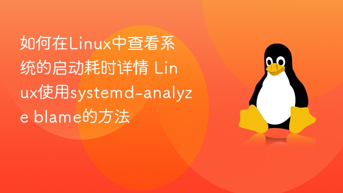 如何在Linux中查看系统的启动耗时详情 Linux使用systemd-analyze blame的方法