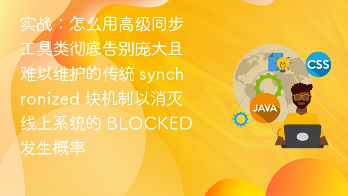 实战：怎么用高级同步工具类彻底告别庞大且难以维护的传统 synchronized 块机制以消灭线上系统的 BLOCKED 发生概率