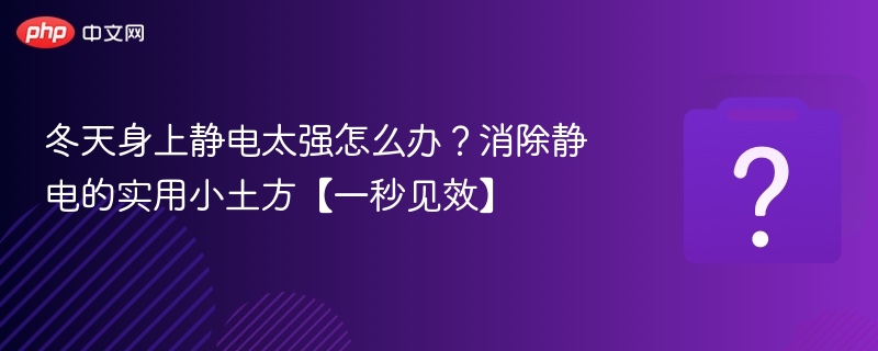 冬天身上静电太强怎么办?消除静电的实用小土方【一秒见效】