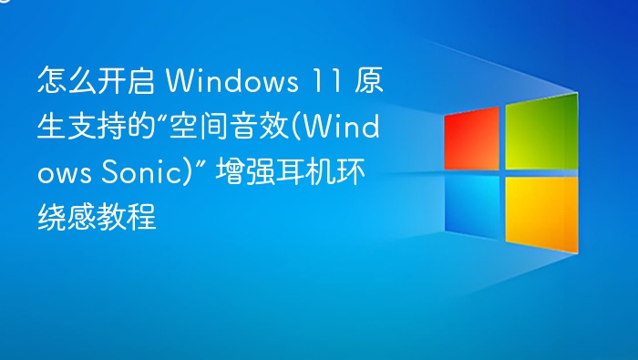 怎么开启 Windows 11 原生支持的“空间音效(Windows Sonic)” 增强耳机环绕感教程