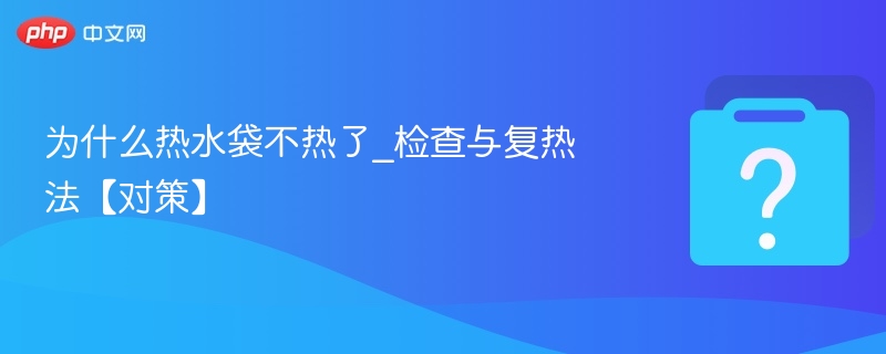 热水袋不热怎么办？检查与复热技巧