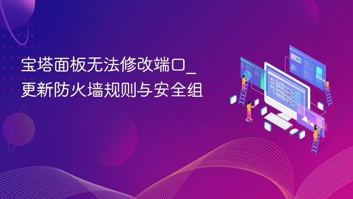 宝塔面板端口修改失败？防火墙设置教程