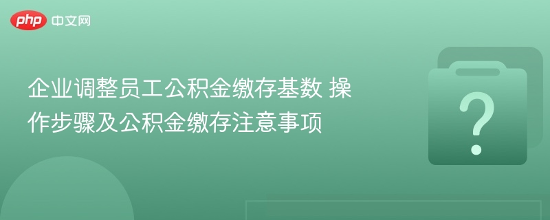 企业调整员工公积金缴存基数 操作步骤及公积金缴存注意事项