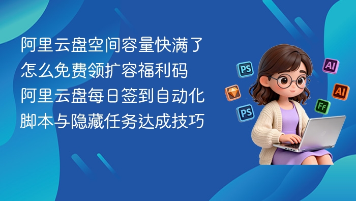 阿里云盘空间容量快满了怎么免费领扩容福利码 阿里云盘每日签到自动化脚本与隐藏任务达成技巧