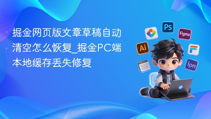 掘金网页版文章草稿自动清空怎么恢复_掘金PC端本地缓存丢失修复