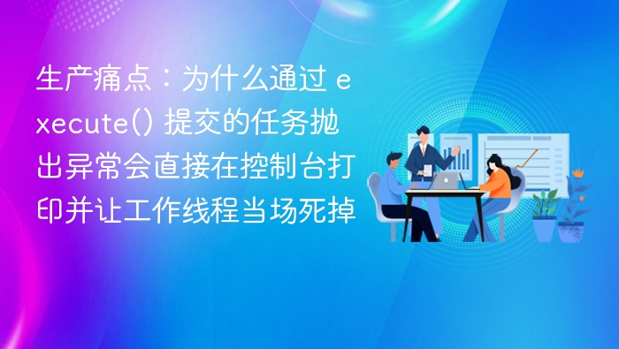 生产痛点:为什么通过 execute() 提交的任务抛出异常会直接在控制台打印并让工作线程当场死掉