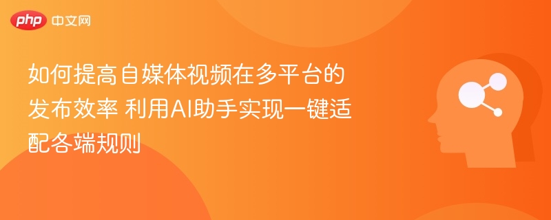 AI助手一键适配多平台，提升视频发布效率