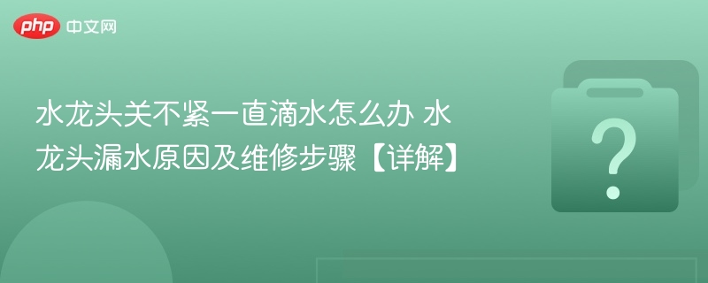 水龙头漏水怎么修？滴水原因及维修方法