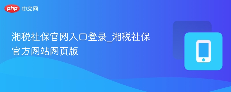 湘税社保官网登录入口及使用教程