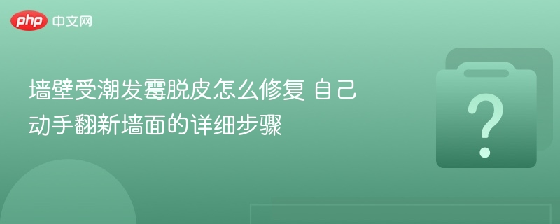 墙壁发霉脱皮怎么修？自己动手翻新步骤详解