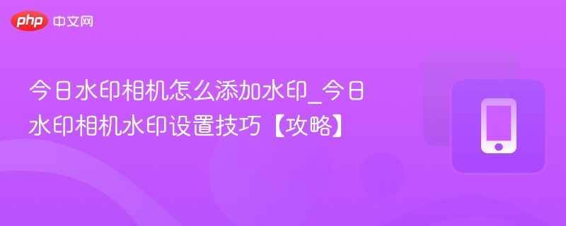 今日水印相机加水印方法及设置技巧