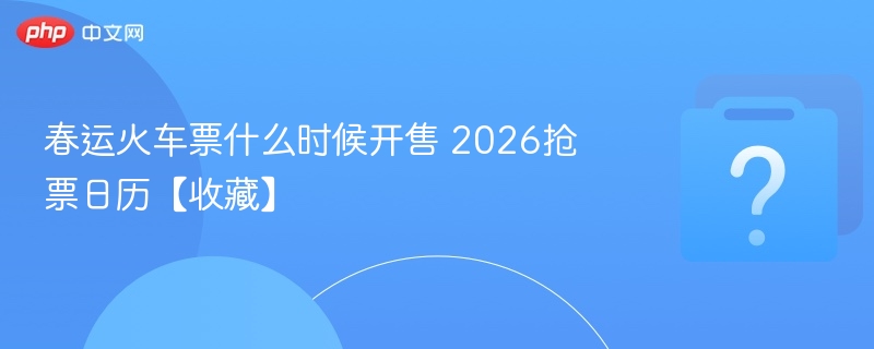 春运火车票什么时候开售 2026抢票日历【收藏】