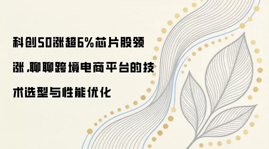 科创50涨超6%芯片股领涨，聊聊跨境电商平台的技术选型与性能优化