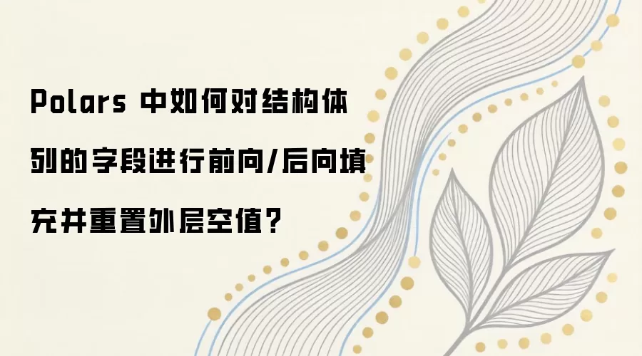 Polars 中如何对结构体列的字段进行前向/后向填充并重置外层空值?