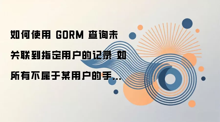 如何使用 GORM 查询未关联到指定用户的记录（如所有不属于某用户的手机号）