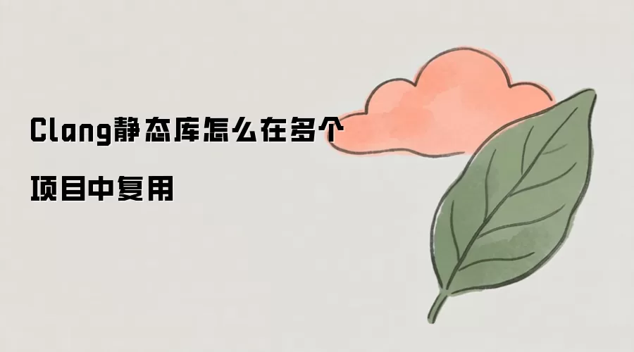 Clang静态库怎么在多个项目中复用