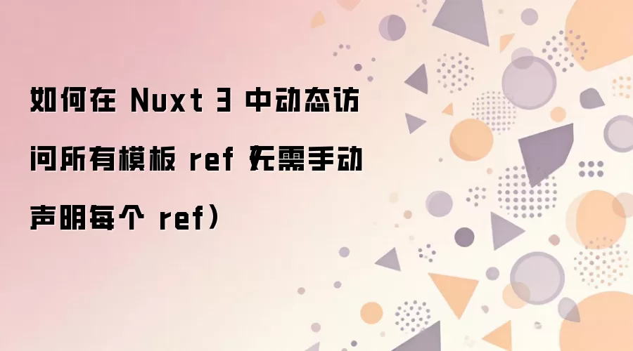 如何在 Nuxt 3 中动态访问所有模板 ref（无需手动声明每个 ref）