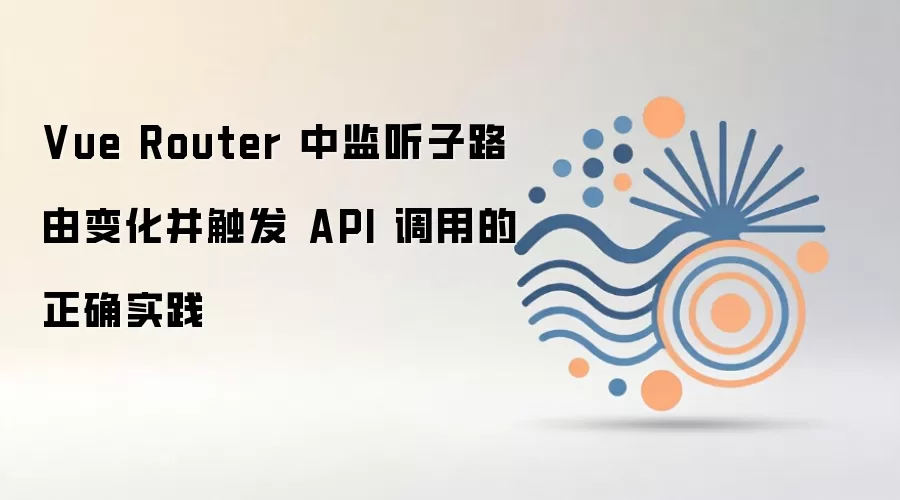 Vue Router 中监听子路由变化并触发 API 调用的正确实践