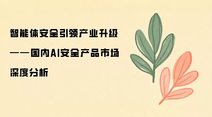 智能体安全引领产业升级——国内AI安全产品市场深度分析