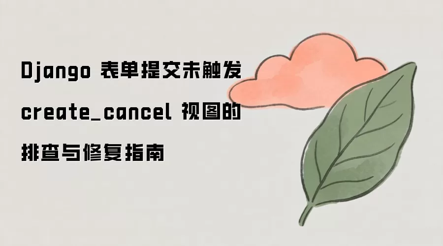 Django 表单提交未触发 create_cancel 视图的排查与修复指南