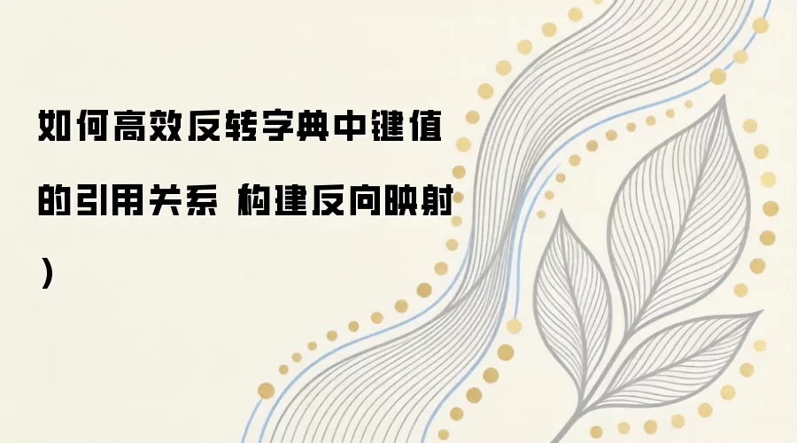 如何高效反转字典中键值的引用关系（构建反向映射）