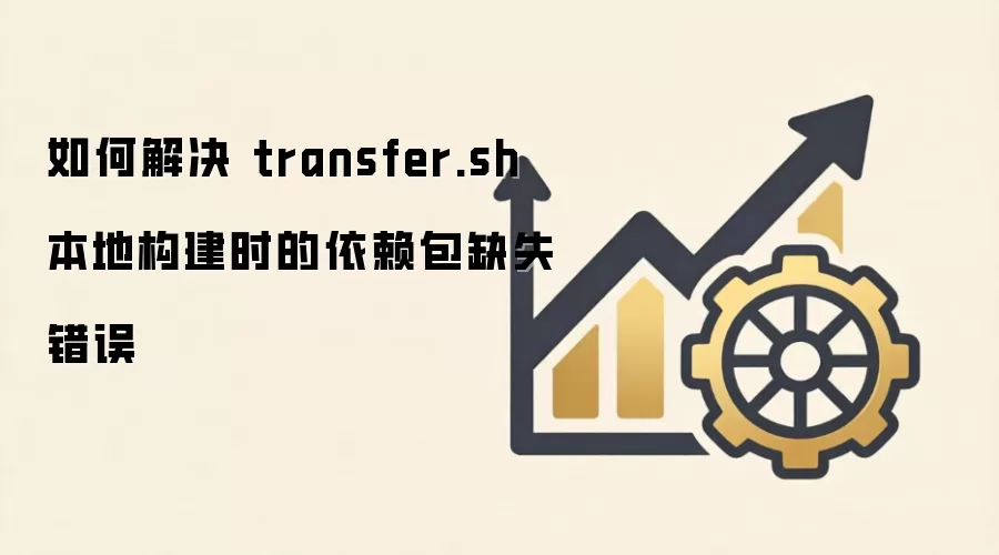 如何解决 transfer.sh 本地构建时的依赖包缺失错误