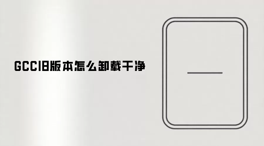 GCC旧版本怎么卸载干净