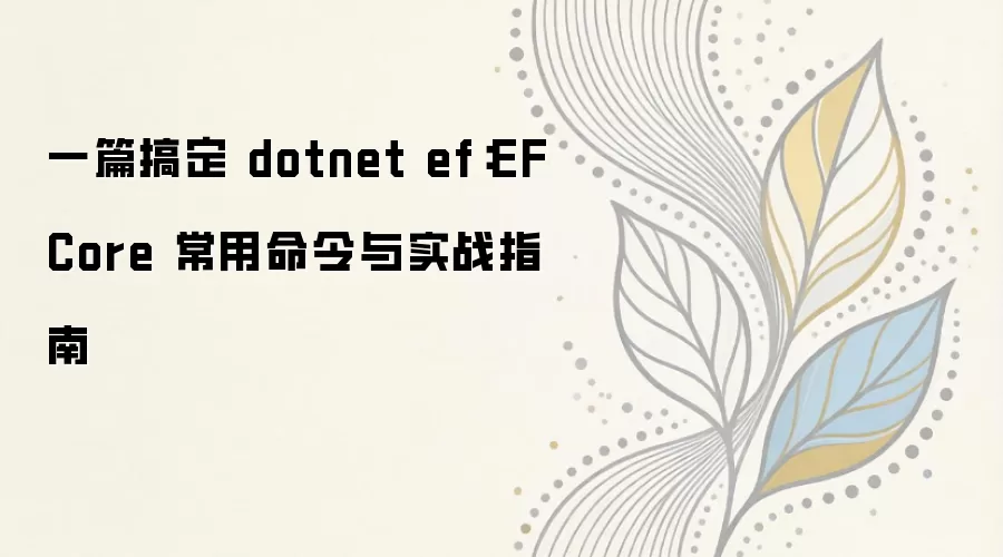一篇搞定 dotnet ef:EF Core 常用命令与实战指南
