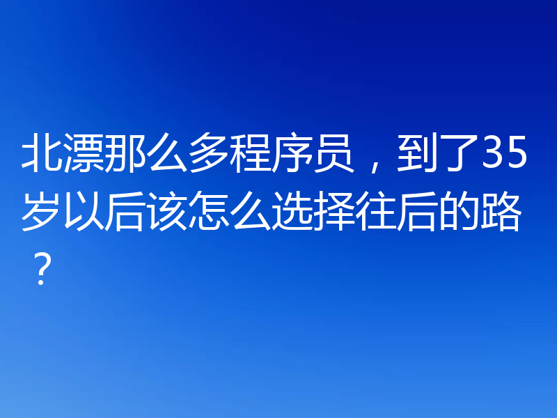 北漂那么多程序员,到了35岁以后该怎么选择往后的路?
