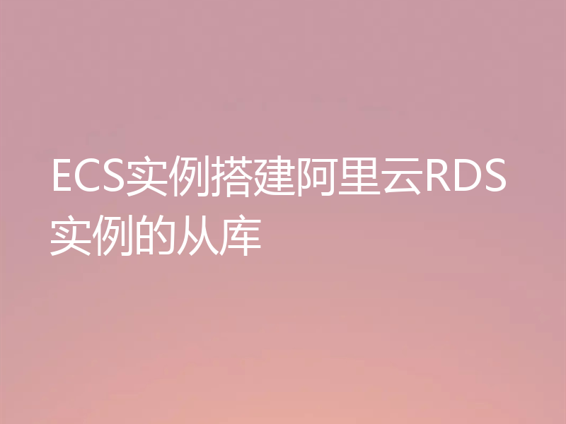 ECS实例搭建阿里云RDS实例的从库