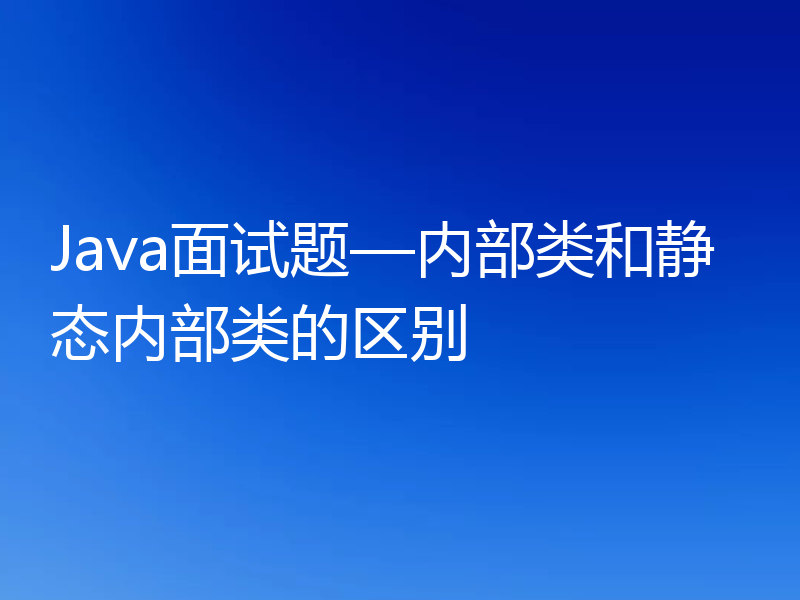 Java面试题—内部类和静态内部类的区别