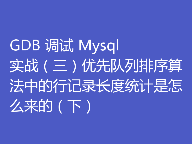 GDB 调试 Mysql 实战(三)优先队列排序算法中的行记录长度统计是怎么来的(下)