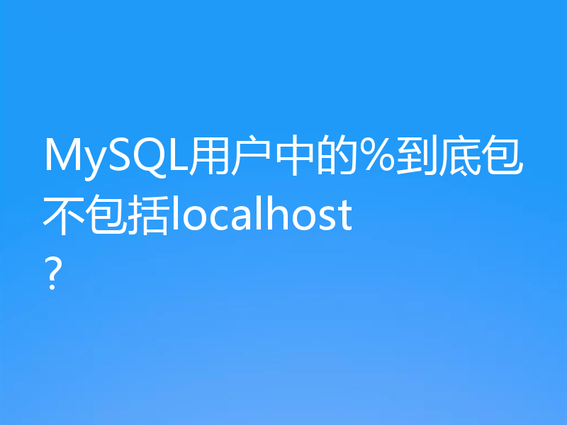 MySQL用户中的%到底包不包括localhost?
