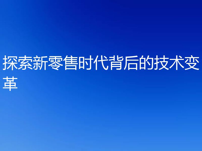 探索新零售时代背后的技术变革