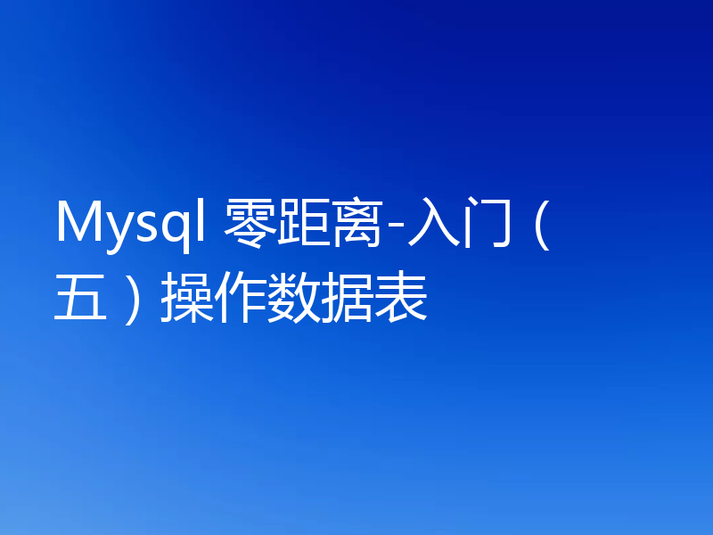 Mysql 零距离-入门(五)操作数据表