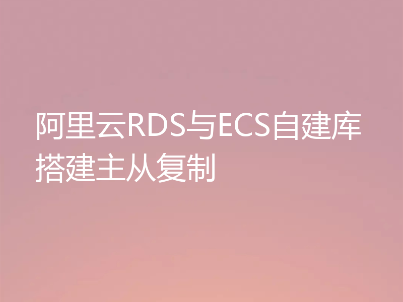 阿里云RDS与ECS自建库搭建主从复制