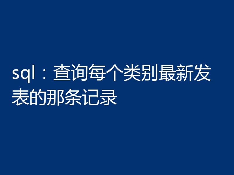 sql：查询每个类别最新发表的那条记录