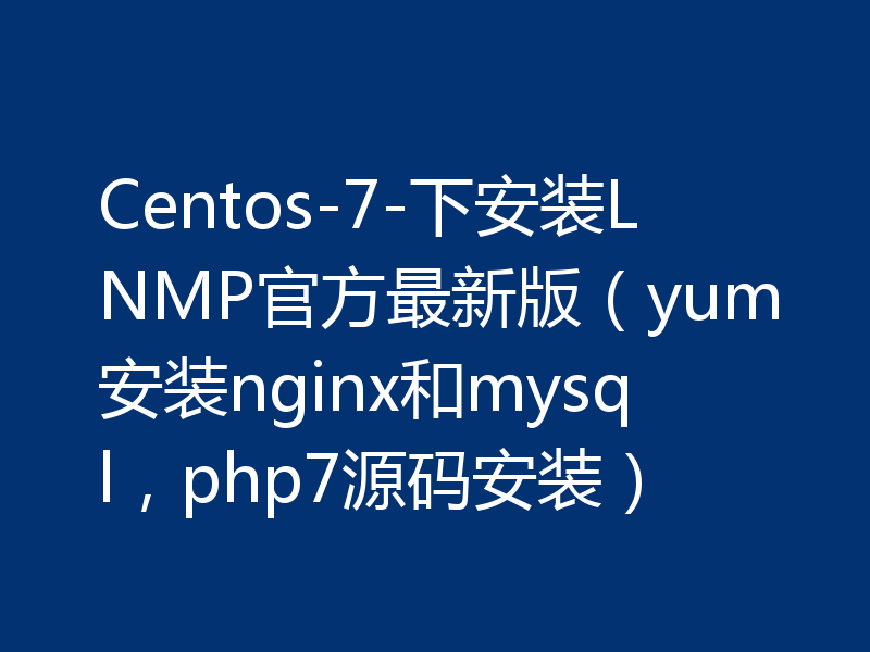 Centos-7-下安装LNMP官方最新版（yum安装nginx和mysql，php7源码安装）