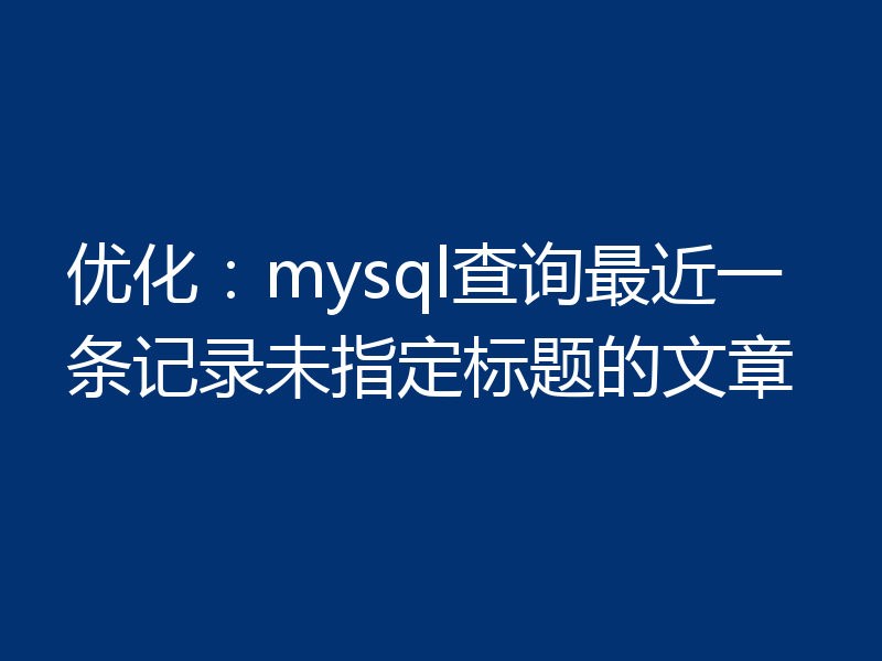 优化:mysql查询最近一条记录未指定标题的文章