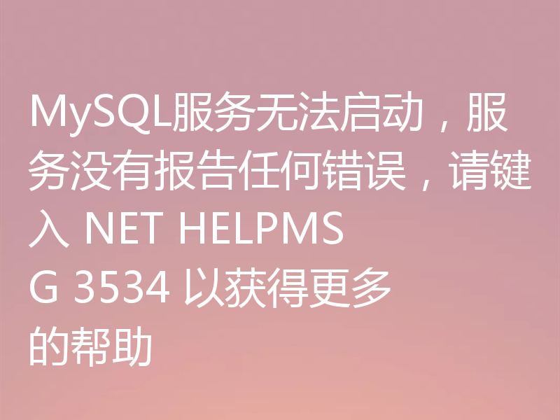 MySQL服务无法启动,服务没有报告任何错误,请键入 NET HELPMSG 3534 以获得更多的帮助