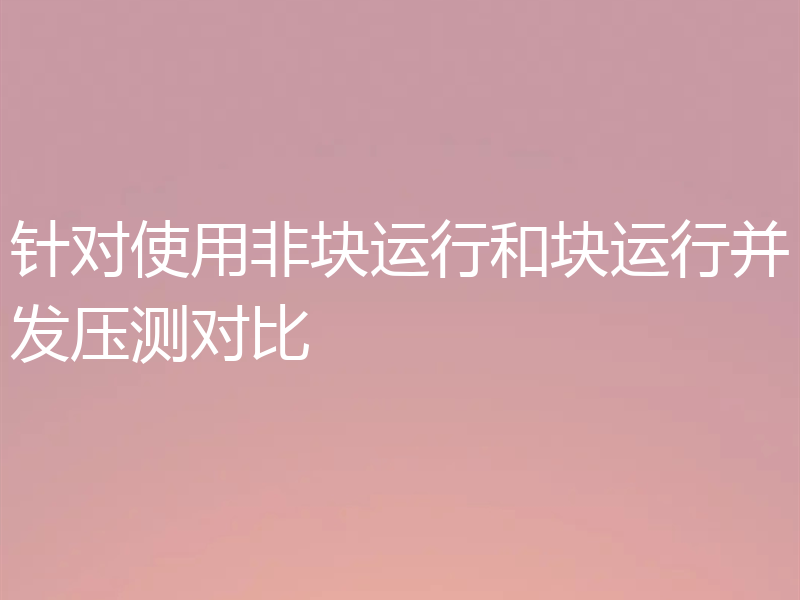 针对使用非块运行和块运行并发压测对比