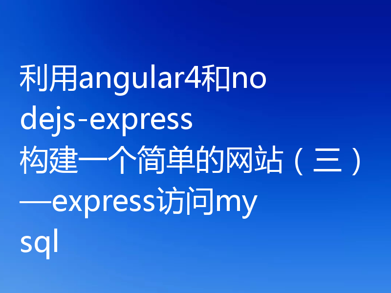 利用angular4和nodejs-express构建一个简单的网站（三）—express访问mysql