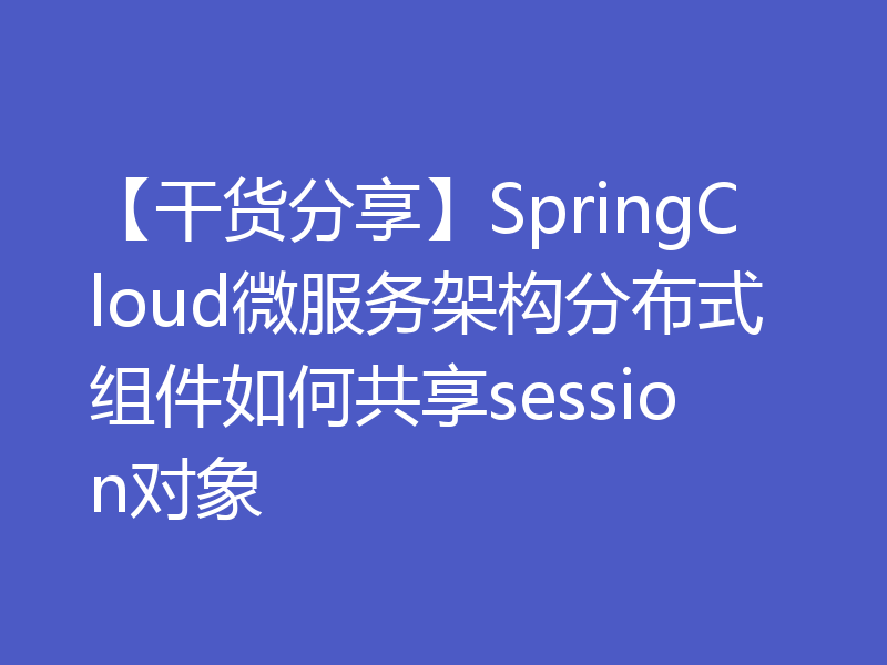 【干货分享】SpringCloud微服务架构分布式组件如何共享session对象