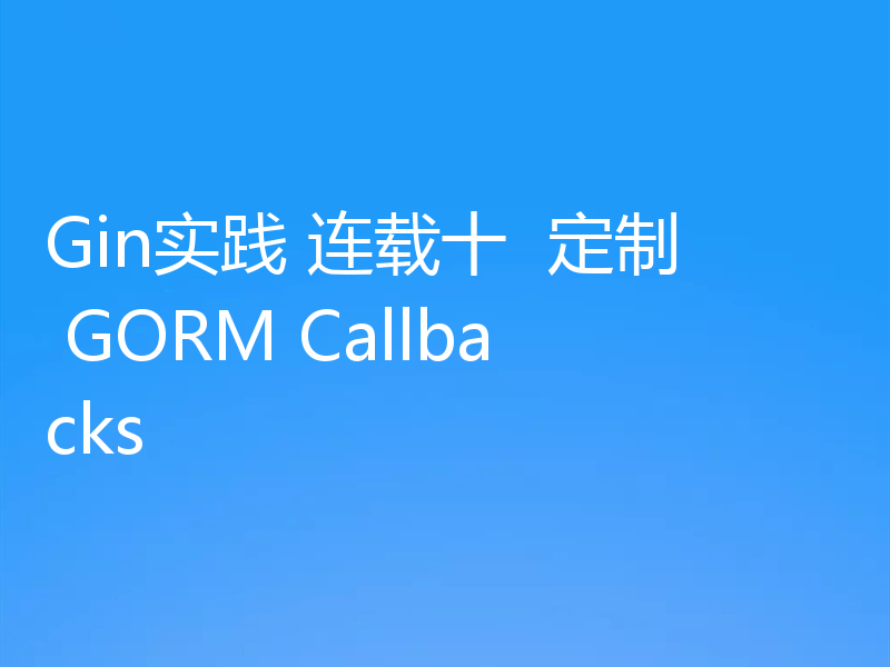 Gin实践 连载十  定制 GORM Callbacks