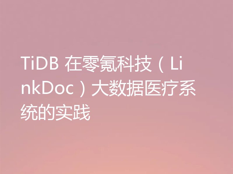 TiDB 在零氪科技(LinkDoc)大数据医疗系统的实践