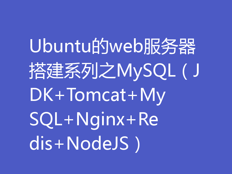 Ubuntu的web服务器搭建系列之MySQL(JDK+Tomcat+MySQL+Nginx+Redis+NodeJS)
