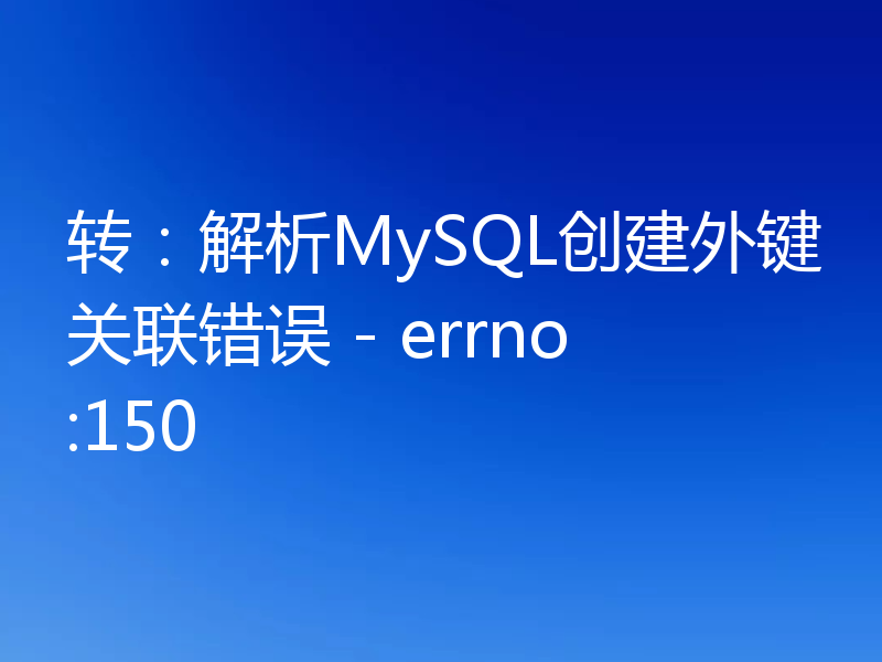 转:解析MySQL创建外键关联错误 - errno:150