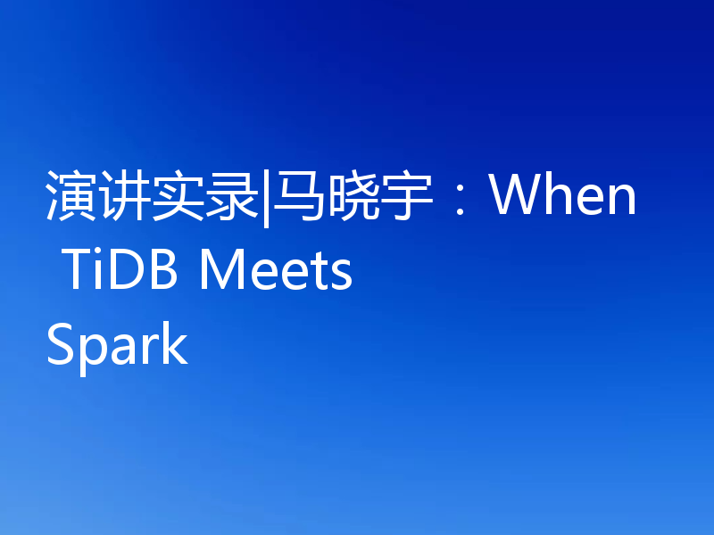 演讲实录|马晓宇:When TiDB Meets Spark
