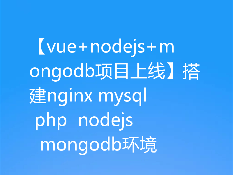 【vue+nodejs+mongodb项目上线】搭建nginx mysql php nodejs mongodb环境